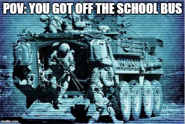 pov: you got off the school bus | POV: YOU GOT OFF THE SCHOOL BUS | image tagged in mechanized infantry | made w/ Imgflip meme maker