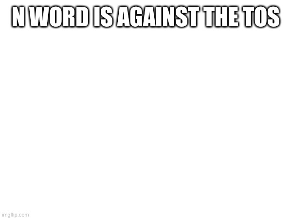 N WORD IS AGAINST THE TOS | made w/ Imgflip meme maker