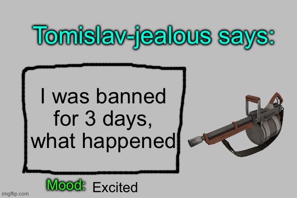 Tomislav-jealous announcement template | I was banned for 3 days, what happened; Excited | image tagged in tomislav-jealous announcement template | made w/ Imgflip meme maker