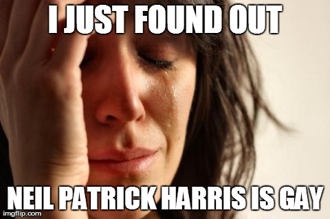 First World Problems | I JUST FOUND OUT NEIL PATRICK HARRIS IS GAY | image tagged in memes,first world problems | made w/ Imgflip meme maker