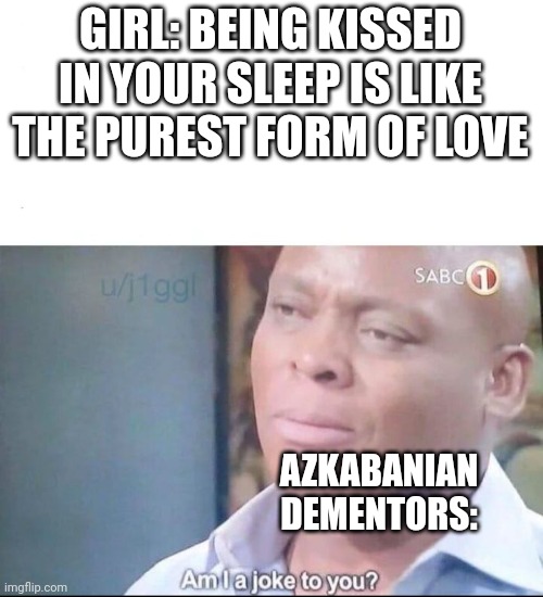 am I a joke to you | GIRL: BEING KISSED IN YOUR SLEEP IS LIKE THE PUREST FORM OF LOVE; AZKABANIAN DEMENTORS: | image tagged in am i a joke to you | made w/ Imgflip meme maker