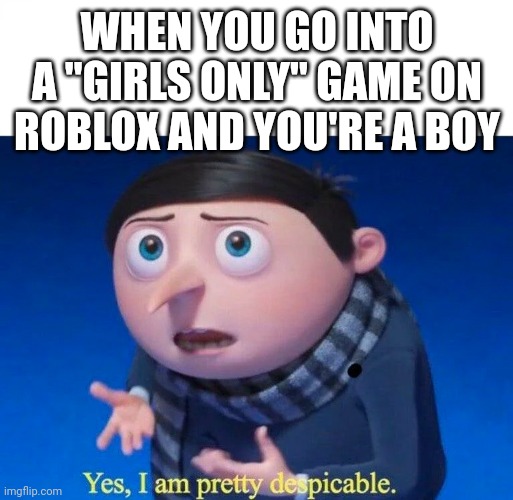 -sus music- | WHEN YOU GO INTO A "GIRLS ONLY" GAME ON ROBLOX AND YOU'RE A BOY | image tagged in yes i am pretty despicable | made w/ Imgflip meme maker