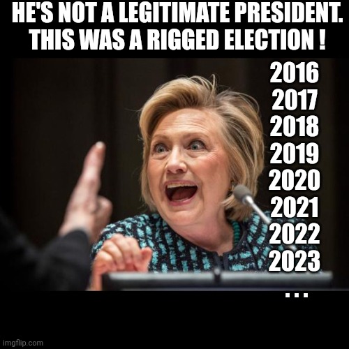 Hillary Clinton | 2016
2017
2018
2019
2020
2021
2022
2023
 . . . HE'S NOT A LEGITIMATE PRESIDENT.

THIS WAS A RIGGED ELECTION ! | image tagged in hillary clinton | made w/ Imgflip meme maker