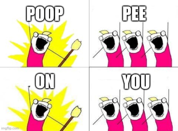 What Do We Want | POOP; PEE; ON; YOU | image tagged in memes,what do we want | made w/ Imgflip meme maker