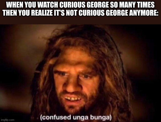 true | WHEN YOU WATCH CURIOUS GEORGE SO MANY TIMES THEN YOU REALIZE IT'S NOT CURIOUS GEORGE ANYMORE: | image tagged in confused unga bunga,curious george,true,so true,so true memes | made w/ Imgflip meme maker
