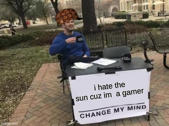 change my mind about the sun | i hate the sun cuz im  a gamer | image tagged in memes,change my mind,gaming | made w/ Imgflip meme maker
