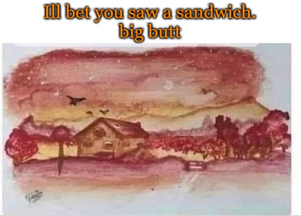 Ill bet you saw a sandwich.
big butt | made w/ Imgflip meme maker