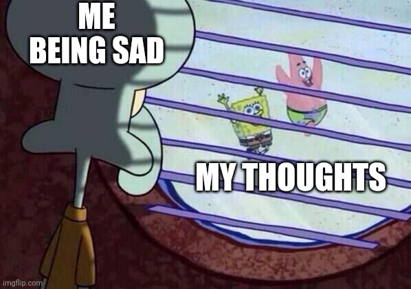 Squidward window | ME BEING SAD; MY THOUGHTS | image tagged in squidward window | made w/ Imgflip meme maker