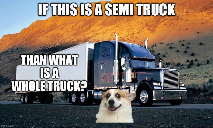 semi truck mountain | IF THIS IS A SEMI TRUCK; THAN WHAT IS A WHOLE TRUCK? | image tagged in semi truck mountain | made w/ Imgflip meme maker