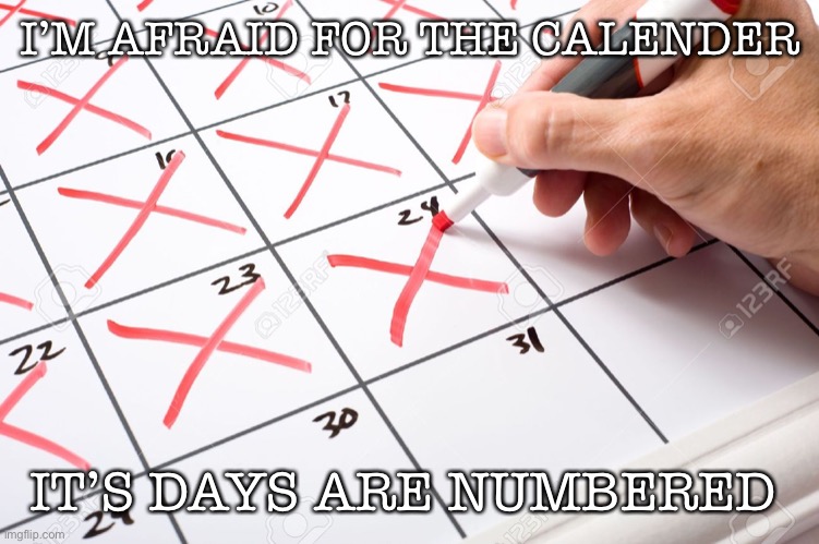 Calendar | I’M AFRAID FOR THE CALENDER; IT’S DAYS ARE NUMBERED | image tagged in calendar | made w/ Imgflip meme maker