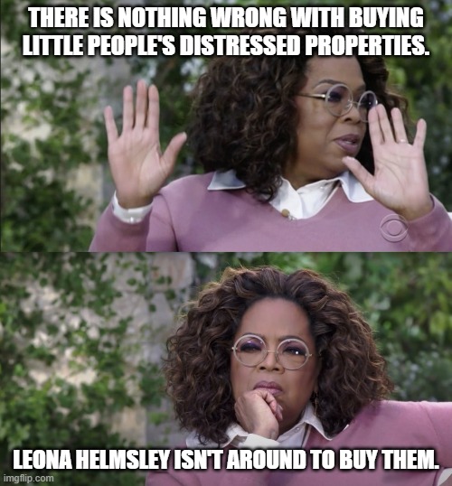 Is Oprah Evil Or Not? | THERE IS NOTHING WRONG WITH BUYING LITTLE PEOPLE'S DISTRESSED PROPERTIES. LEONA HELMSLEY ISN'T AROUND TO BUY THEM. | image tagged in oprah disapproves but changes her mind,conspiracy theory,greed,satanic | made w/ Imgflip meme maker