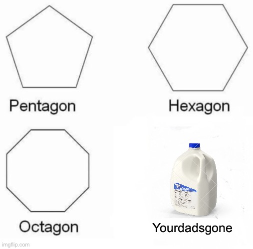 Pentagon Hexagon Octagon Meme | Yourdadsgone | image tagged in memes,pentagon hexagon octagon,milk,dad,gone | made w/ Imgflip meme maker