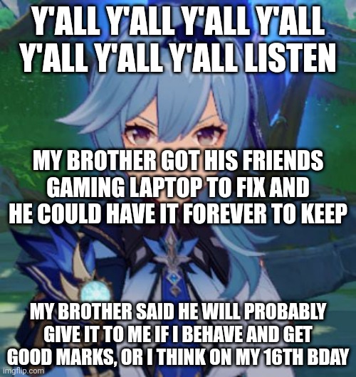 A gaming laptop with a led keyboard.. my brother said it's not exactly to his liking,wow- | Y'ALL Y'ALL Y'ALL Y'ALL Y'ALL Y'ALL Y'ALL LISTEN; MY BROTHER GOT HIS FRIENDS GAMING LAPTOP TO FIX AND HE COULD HAVE IT FOREVER TO KEEP; MY BROTHER SAID HE WILL PROBABLY GIVE IT TO ME IF I BEHAVE AND GET GOOD MARKS, OR I THINK ON MY 16TH BDAY | made w/ Imgflip meme maker
