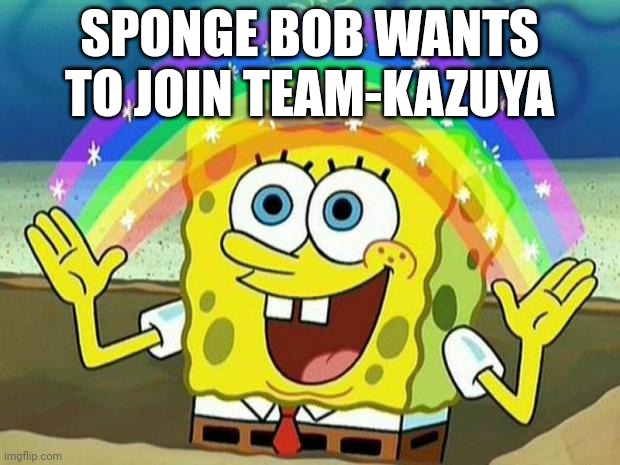 (yes) | SPONGE BOB WANTS TO JOIN TEAM-KAZUYA | image tagged in spongebob rainbow | made w/ Imgflip meme maker