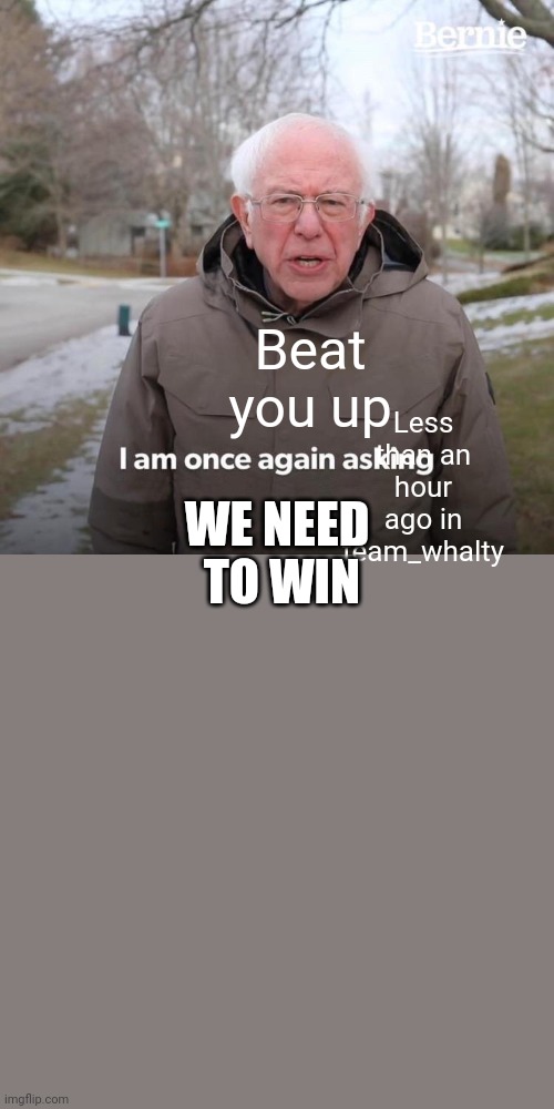 Bernie I Am Once Again Asking For Your Support | Beat you up; Less than an hour ago in team_whalty; WE NEED  TO WIN | image tagged in memes,bernie i am once again asking for your support | made w/ Imgflip meme maker