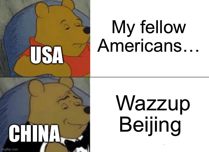 Tuxedo Winnie The Pooh Meme | My fellow Americans…; USA; Wazzup Beijing; CHINA | image tagged in memes,tuxedo winnie the pooh | made w/ Imgflip meme maker