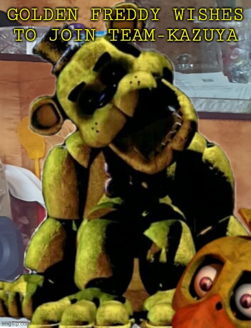 Golden freedy sit | GOLDEN FREDDY WISHES TO JOIN TEAM-KAZUYA | image tagged in golden freedy sit | made w/ Imgflip meme maker