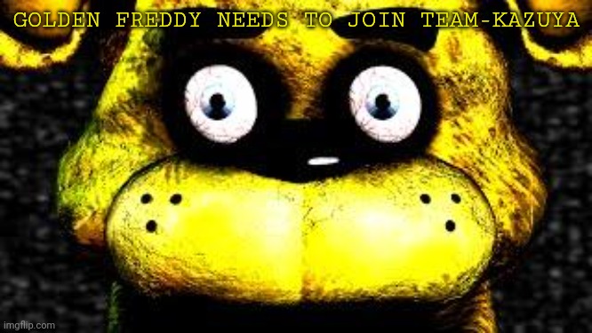 (we already have normal Freddy, it'll be nice) | GOLDEN FREDDY NEEDS TO JOIN TEAM-KAZUYA | image tagged in golden freddy | made w/ Imgflip meme maker