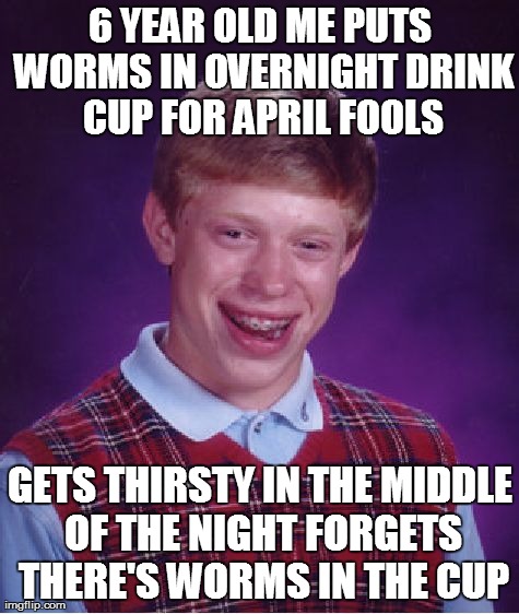 Bad Luck Brian Meme | 6 YEAR OLD ME PUTS WORMS IN OVERNIGHT DRINK CUP FOR APRIL FOOLS GETS THIRSTY IN THE MIDDLE OF THE NIGHT FORGETS THERE'S WORMS IN THE CUP | image tagged in memes,bad luck brian,AdviceAnimals | made w/ Imgflip meme maker