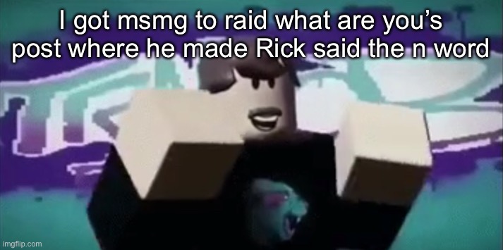 MRBEAAAAAAAAAAAAAAAAAAAAAAAAAAAAAAAAAAAAAAAAAAAAAAAAAAAA | I got msmg to raid what are you’s post where he made Rick said the n word | made w/ Imgflip meme maker