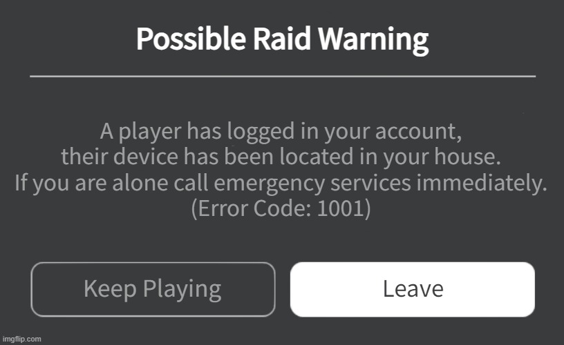 Custom Error | Possible Raid Warning; A player has logged in your account,
their device has been located in your house.
If you are alone call emergency services immediately.
(Error Code: 1001); Leave; Keep Playing | image tagged in roblox error generator | made w/ Imgflip meme maker