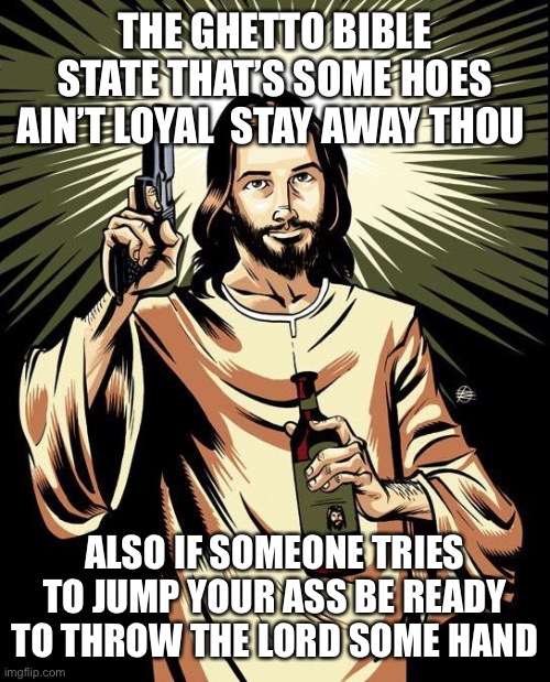 Ghetto Bible | THE GHETTO BIBLE STATE THAT’S SOME HOES AIN’T LOYAL  STAY AWAY THOU; ALSO IF SOMEONE TRIES TO JUMP YOUR ASS BE READY TO THROW THE LORD SOME HAND | image tagged in memes,ghetto jesus | made w/ Imgflip meme maker