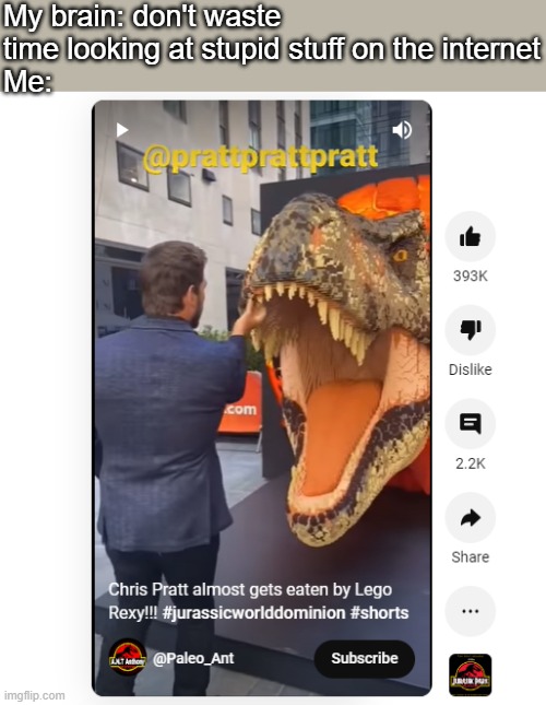 Yes | My brain: don't waste time looking at stupid stuff on the internet
Me: | image tagged in chris pratt,jurassic world dominion,rexy,lego,youtube,youtube shorts | made w/ Imgflip meme maker