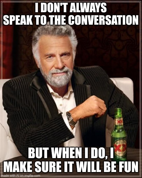 W ai | I DON'T ALWAYS SPEAK TO THE CONVERSATION; BUT WHEN I DO, I MAKE SURE IT WILL BE FUN | image tagged in memes,the most interesting man in the world | made w/ Imgflip meme maker