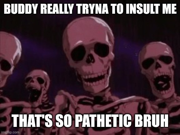Berserk Roast Skeletons | BUDDY REALLY TRYNA TO INSULT ME THAT'S SO PATHETIC BRUH | image tagged in berserk roast skeletons | made w/ Imgflip meme maker