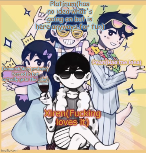 Since there is Pearl and Diamond, I know you asked for Platinum, so she exists now. | Platinum(has no idea what's going on but is here anyways for fun); Pearl(Had the idea); Diamond(Was probably forced in but actually gets the joke); Xiren(Fucking loves it) | made w/ Imgflip meme maker
