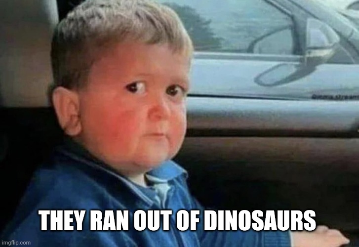 Scared kid car | THEY RAN OUT OF DINOSAURS | image tagged in scared kid car | made w/ Imgflip meme maker