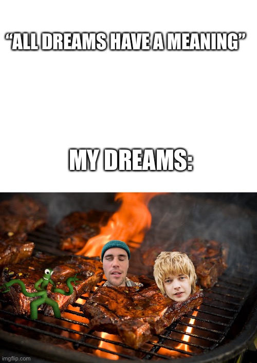 “ALL DREAMS HAVE A MEANING”; MY DREAMS: | image tagged in grill,fugfh,gkvgtd,v hr dgg,vhfch,im just typing in random letters at this point | made w/ Imgflip meme maker