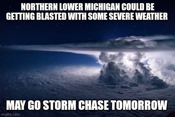 Thunderstorm | NORTHERN LOWER MICHIGAN COULD BE
GETTING BLASTED WITH SOME SEVERE WEATHER; MAY GO STORM CHASE TOMORROW | image tagged in thunderstorm | made w/ Imgflip meme maker
