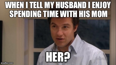 WHEN I TELL MY HUSBAND I ENJOY SPENDING TIME WITH HIS MOM HER? | made w/ Imgflip meme maker