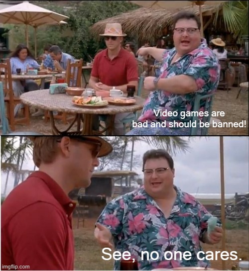 See Nobody Cares | Video games are bad and should be banned! See, no one cares. | image tagged in memes,see nobody cares | made w/ Imgflip meme maker