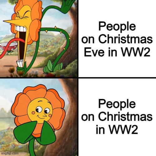 I have so many questions... | People on Christmas Eve in WW2; People on Christmas in WW2 | image tagged in angry flower | made w/ Imgflip meme maker
