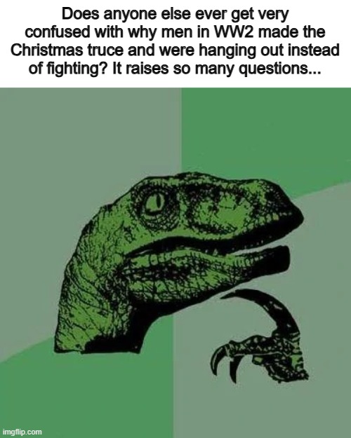 Imagine thinking: "This man I'm playing soccer against might kill me tomorrow" | Does anyone else ever get very confused with why men in WW2 made the Christmas truce and were hanging out instead of fighting? It raises so many questions... | image tagged in raptor asking questions | made w/ Imgflip meme maker