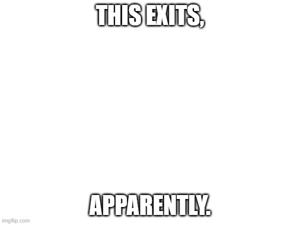 (Mod note: spelling) | THIS EXITS, APPARENTLY. | image tagged in e | made w/ Imgflip meme maker