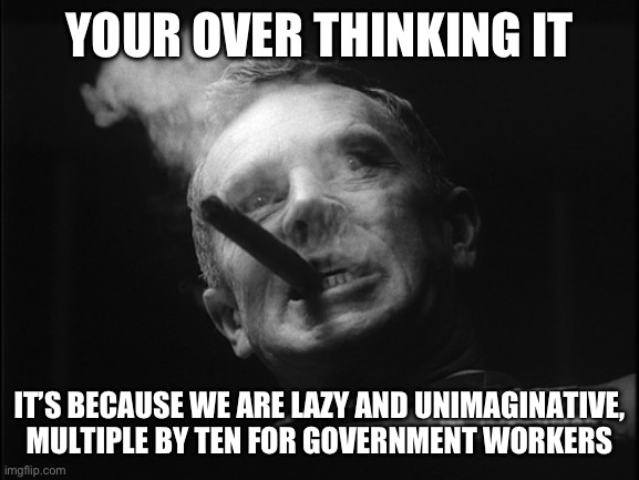 General Ripper (Dr. Strangelove) | YOUR OVER THINKING IT IT’S BECAUSE WE ARE LAZY AND UNIMAGINATIVE, MULTIPLE BY TEN FOR GOVERNMENT WORKERS | image tagged in general ripper dr strangelove | made w/ Imgflip meme maker