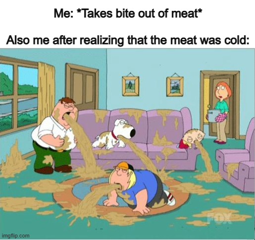 Cold meat is horrible... | Me: *Takes bite out of meat*
 
Also me after realizing that the meat was cold: | image tagged in family guy puke fest | made w/ Imgflip meme maker