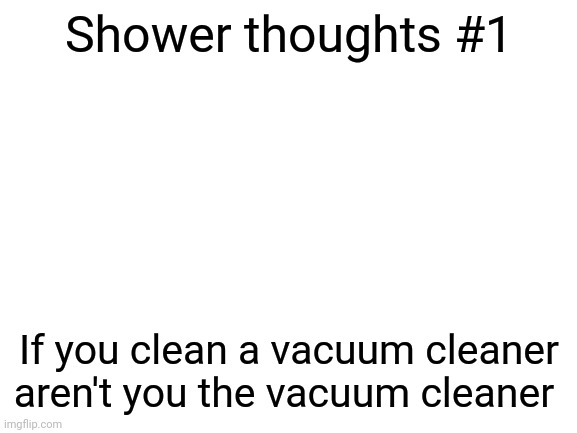 Shower thoughts #1 | Shower thoughts #1; If you clean a vacuum cleaner aren't you the vacuum cleaner | image tagged in blank white template,shower thoughts,memes,fun,meme | made w/ Imgflip meme maker