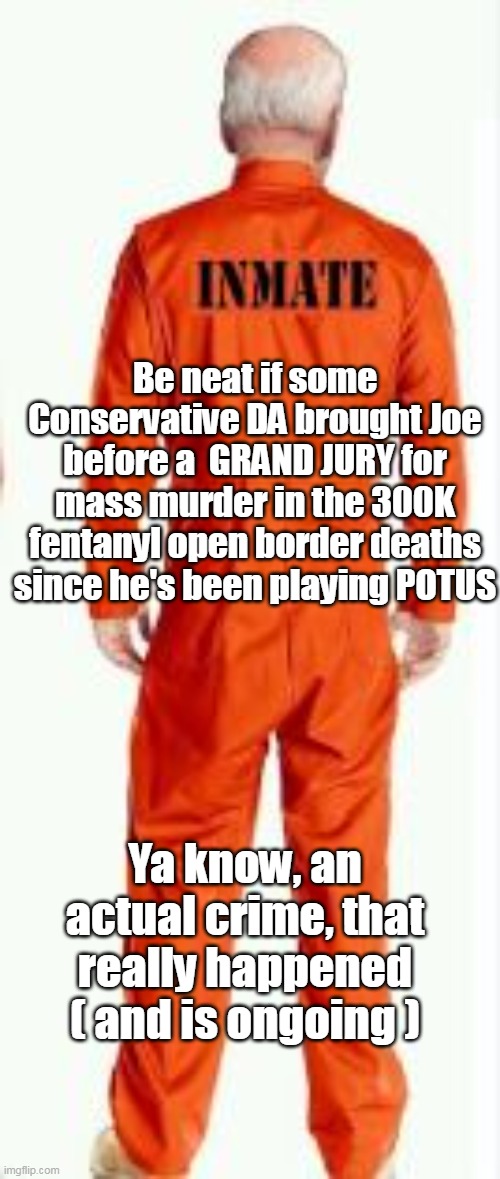 Oh ! It's just another crime against humanity "Gaffe" | Be neat if some Conservative DA brought Joe before a  GRAND JURY for mass murder in the 300K fentanyl open border deaths since he's been playing POTUS; Ya know, an actual crime, that really happened
( and is ongoing ) | image tagged in indict for actual crime meme | made w/ Imgflip meme maker