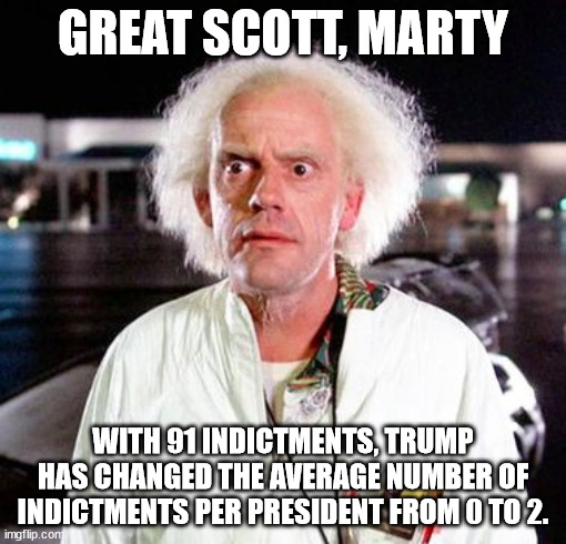 Great Scott | GREAT SCOTT, MARTY; WITH 91 INDICTMENTS, TRUMP HAS CHANGED THE AVERAGE NUMBER OF INDICTMENTS PER PRESIDENT FROM 0 TO 2. | image tagged in great scott | made w/ Imgflip meme maker