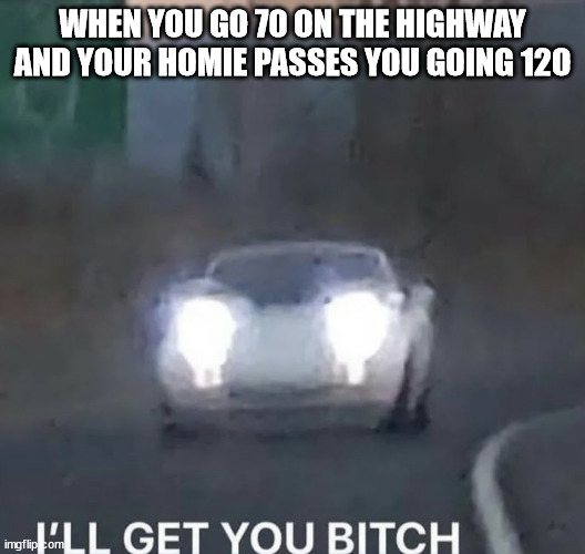 I'LL GET YOU BITCH | WHEN YOU GO 70 ON THE HIGHWAY AND YOUR HOMIE PASSES YOU GOING 12O | image tagged in i'll get you bitch | made w/ Imgflip meme maker