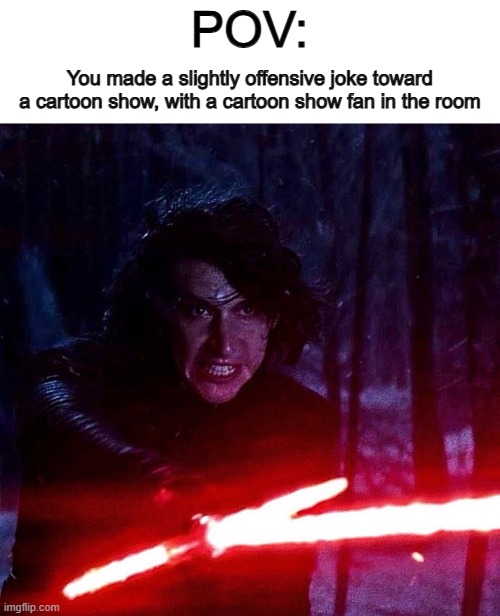 ...like the whole Cheems situation going on rn ._. | POV:; You made a slightly offensive joke toward a cartoon show, with a cartoon show fan in the room | image tagged in kylo ren that lightsaber | made w/ Imgflip meme maker