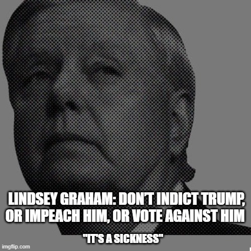 Lindsey Graham | LINDSEY GRAHAM: DON’T INDICT TRUMP, OR IMPEACH HIM, OR VOTE AGAINST HIM; "IT'S A SICKNESS" | image tagged in lindsey graham,donald trump,indictment,republicans,gop | made w/ Imgflip meme maker