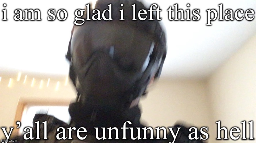 i am so glad i left this place; y’all are unfunny as hell | image tagged in face of man | made w/ Imgflip meme maker