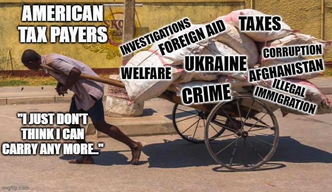 All we have to do is say "enough is enough"  all at once. | AMERICAN TAX PAYERS; TAXES; INVESTIGATIONS; FOREIGN AID; CORRUPTION; AFGHANISTAN; UKRAINE; WELFARE; CRIME; ILLEGAL IMMIGRATION; "I JUST DON'T THINK I CAN CARRY ANY MORE.." | image tagged in stupid liberals,enough,truth,political meme,sad,taxation is theft | made w/ Imgflip meme maker
