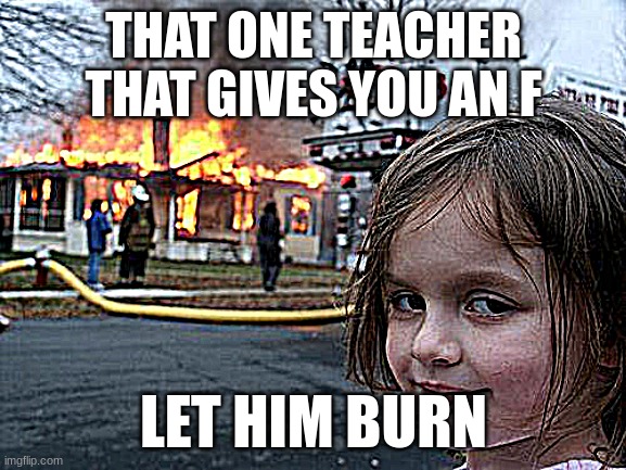 Disaster Girl Meme | THAT ONE TEACHER THAT GIVES YOU AN F; LET HIM BURN | image tagged in memes,disaster girl | made w/ Imgflip meme maker