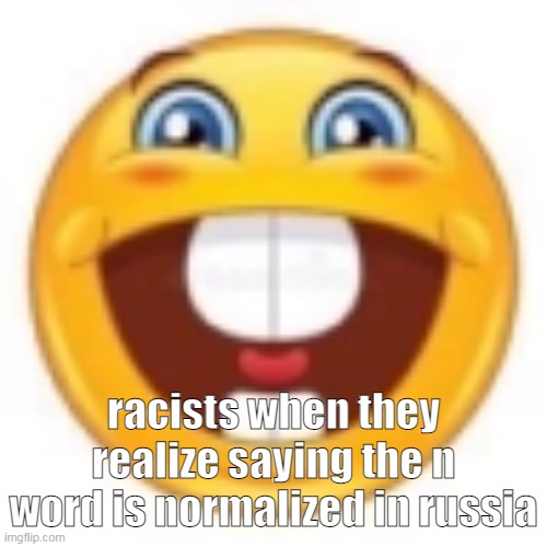 gleeful | racists when they realize saying the n word is normalized in russia | image tagged in gleeful | made w/ Imgflip meme maker